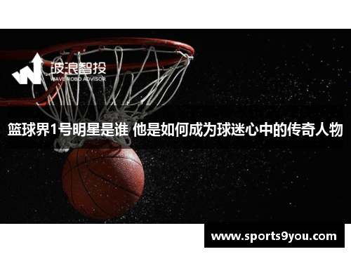 篮球界1号明星是谁 他是如何成为球迷心中的传奇人物